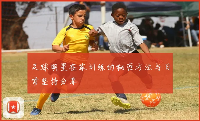 足球明星在家训练的秘密方法与日常坚持分享
