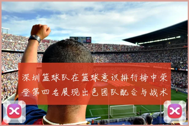深圳篮球队在篮球意识排行榜中荣登第四名展现出色团队配合与战术执行能力