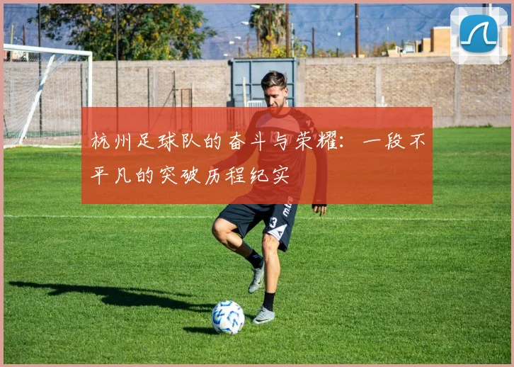 杭州足球队的奋斗与荣耀：一段不平凡的突破历程纪实
