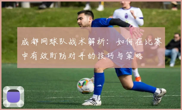 成都网球队战术解析：如何在比赛中有效盯防对手的技巧与策略