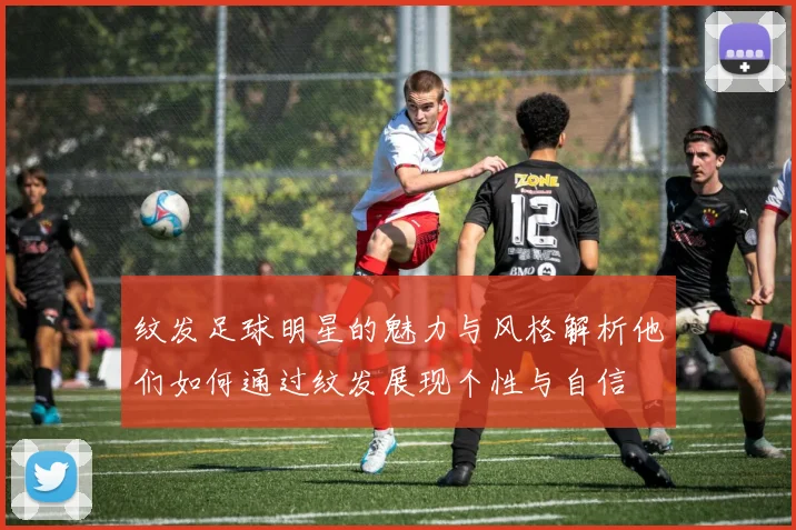 纹发足球明星的魅力与风格解析他们如何通过纹发展现个性与自信