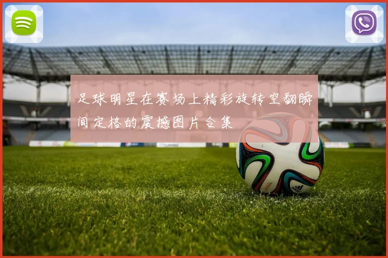 足球明星在赛场上精彩旋转空翻瞬间定格的震撼图片合集