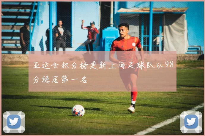 亚运会积分榜更新上海足球队以98分稳居第一名