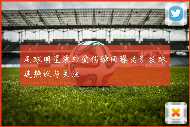 足球明星意外受伤瞬间曝光引发球迷热议与关注