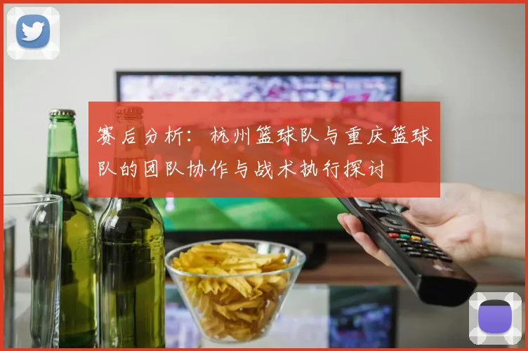 赛后分析：杭州篮球队与重庆篮球队的团队协作与战术执行探讨