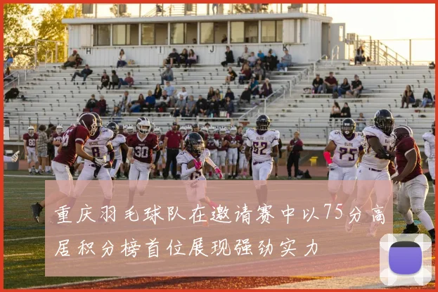 重庆羽毛球队在邀请赛中以75分高居积分榜首位展现强劲实力