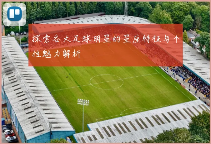 探索各大足球明星的星座特征与个性魅力解析