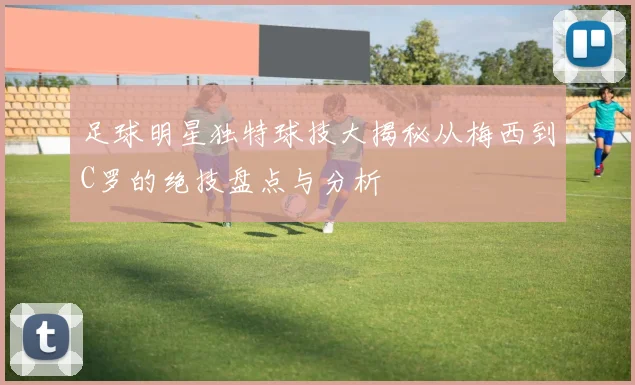 足球明星独特球技大揭秘从梅西到C罗的绝技盘点与分析