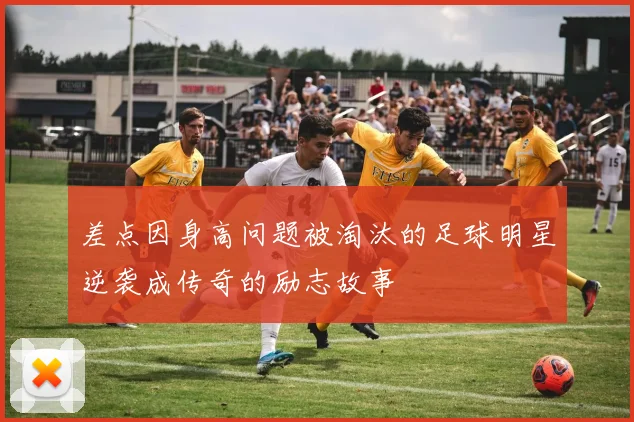 差点因身高问题被淘汰的足球明星逆袭成传奇的励志故事
