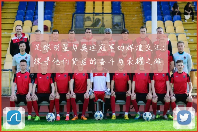 足球明星与奥运冠军的辉煌交汇：探寻他们背后的奋斗与荣耀之路
