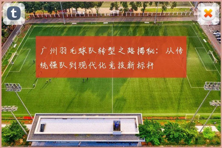 广州羽毛球队转型之路揭秘：从传统强队到现代化竞技新标杆
