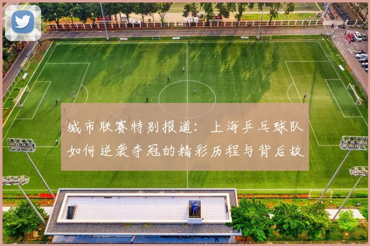城市联赛特别报道：上海乒乓球队如何逆袭夺冠的精彩历程与背后故事
