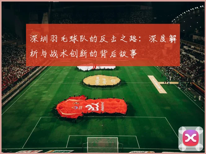 深圳羽毛球队的反击之路：深度解析与战术创新的背后故事