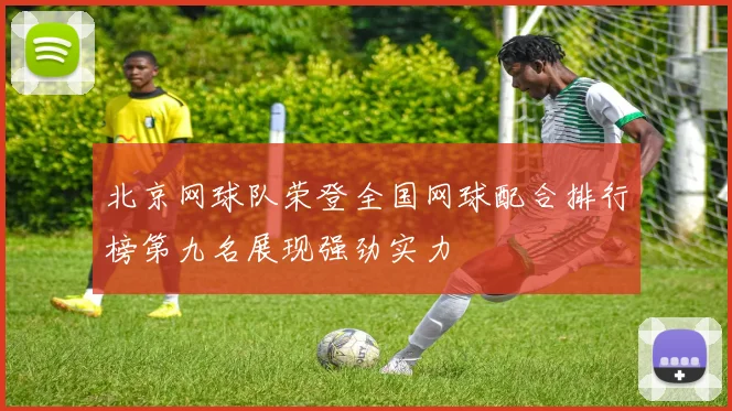 北京网球队荣登全国网球配合排行榜第九名展现强劲实力