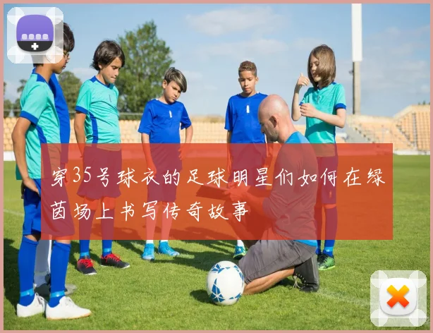 穿35号球衣的足球明星们如何在绿茵场上书写传奇故事