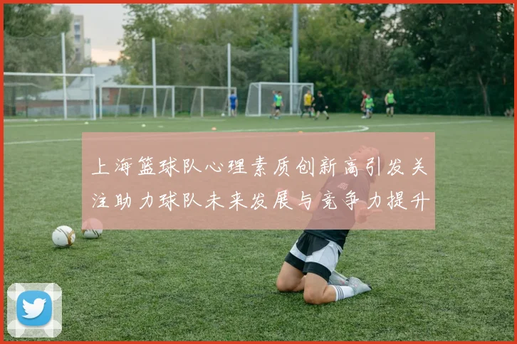 上海篮球队心理素质创新高引发关注助力球队未来发展与竞争力提升