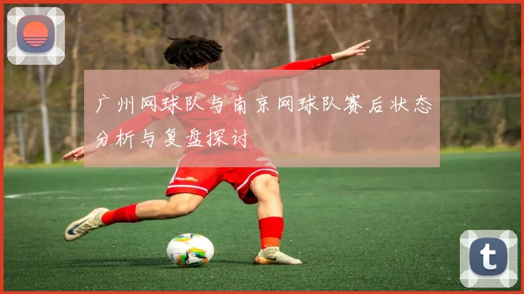 广州网球队与南京网球队赛后状态分析与复盘探讨
