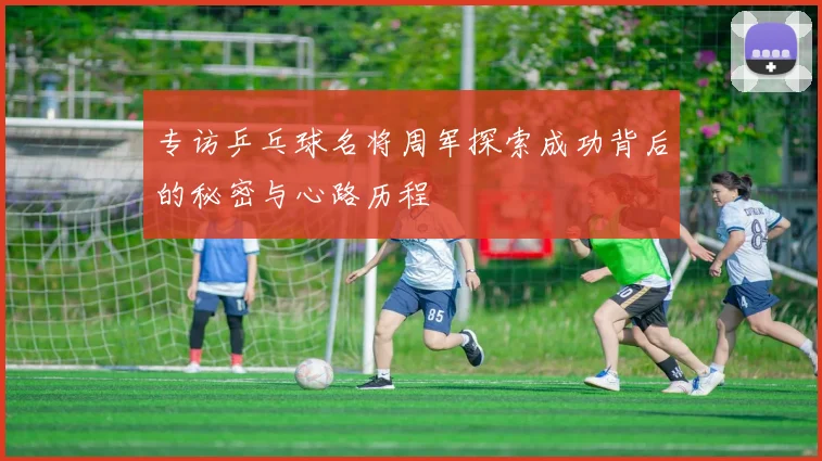 专访乒乓球名将周军探索成功背后的秘密与心路历程