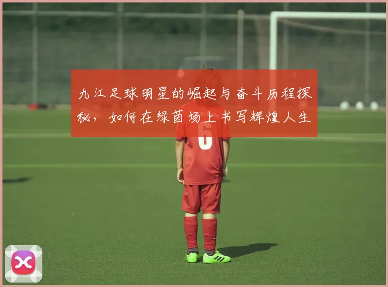 九江足球明星的崛起与奋斗历程探秘，如何在绿茵场上书写辉煌人生