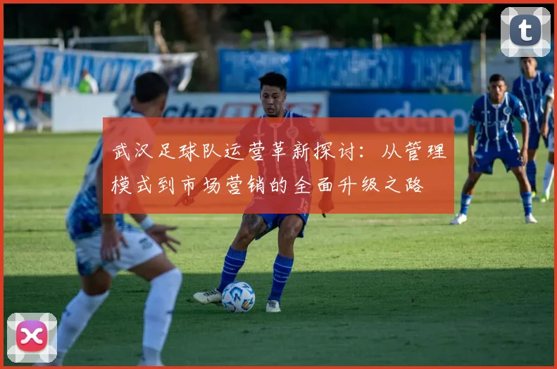 武汉足球队运营革新探讨：从管理模式到市场营销的全面升级之路