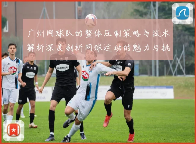 广州网球队的整体压制策略与技术解析深度剖析网球运动的魅力与挑战