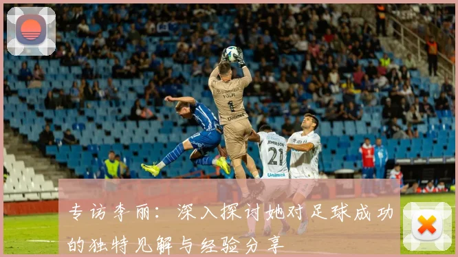 专访李丽：深入探讨她对足球成功的独特见解与经验分享
