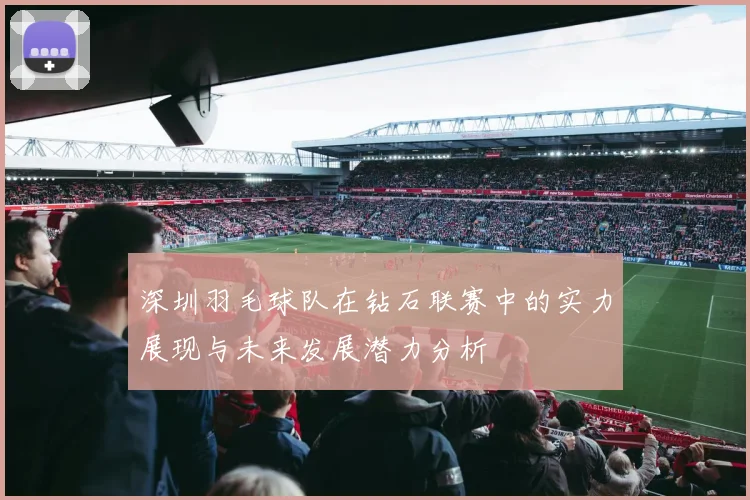 深圳羽毛球队在钻石联赛中的实力展现与未来发展潜力分析