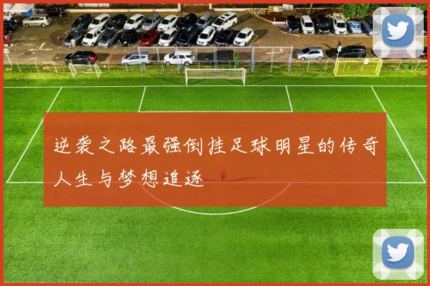 逆袭之路最强倒挂足球明星的传奇人生与梦想追逐