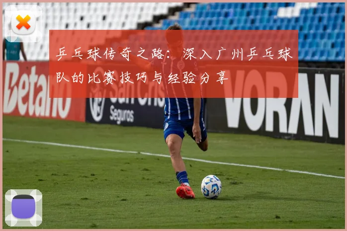 乒乓球传奇之路：深入广州乒乓球队的比赛技巧与经验分享