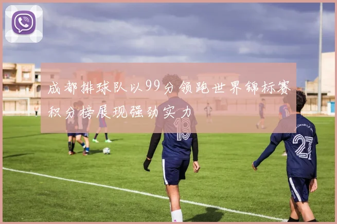 成都排球队以99分领跑世界锦标赛积分榜展现强劲实力