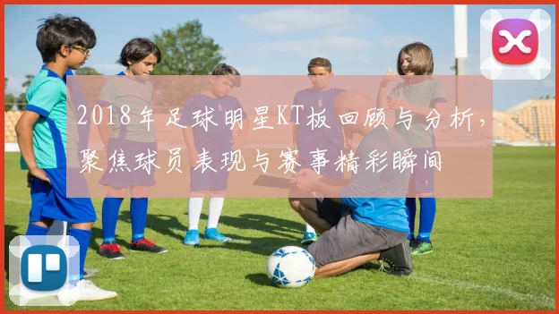 2018年足球明星KT板回顾与分析，聚焦球员表现与赛事精彩瞬间