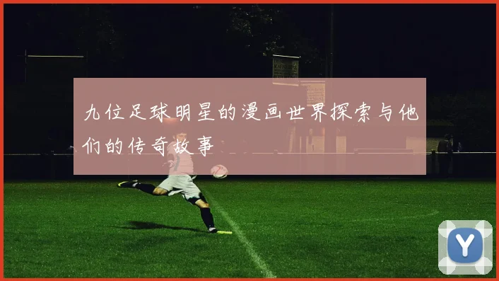 九位足球明星的漫画世界探索与他们的传奇故事
