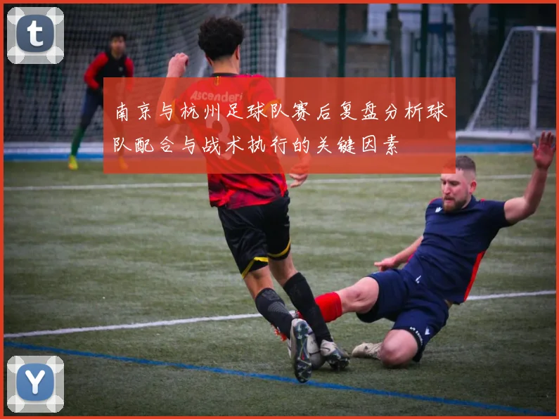 南京与杭州足球队赛后复盘分析球队配合与战术执行的关键因素