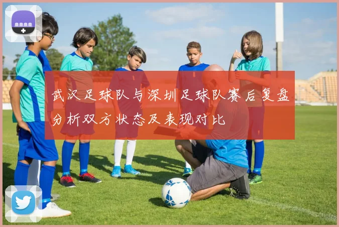 武汉足球队与深圳足球队赛后复盘分析双方状态及表现对比