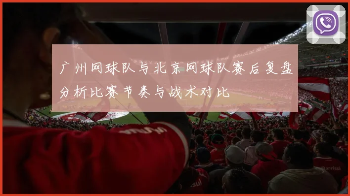 广州网球队与北京网球队赛后复盘分析比赛节奏与战术对比
