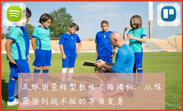 足球明星转型教练之路揭秘：从绿茵场到战术板的华丽变身