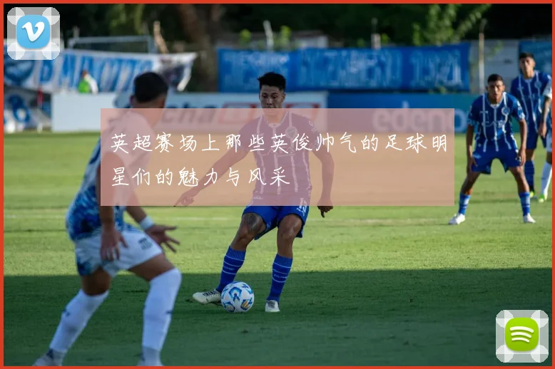 英超赛场上那些英俊帅气的足球明星们的魅力与风采