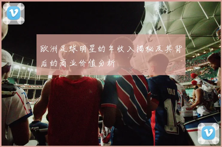 欧洲足球明星的年收入揭秘及其背后的商业价值分析