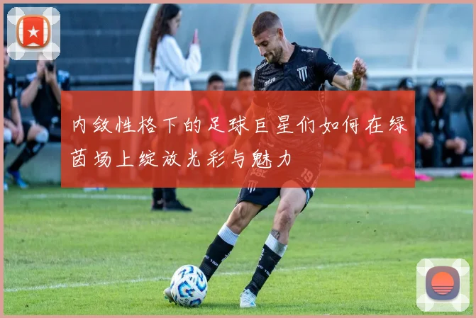 内敛性格下的足球巨星们如何在绿茵场上绽放光彩与魅力