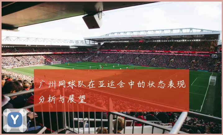 广州网球队在亚运会中的状态表现分析与展望