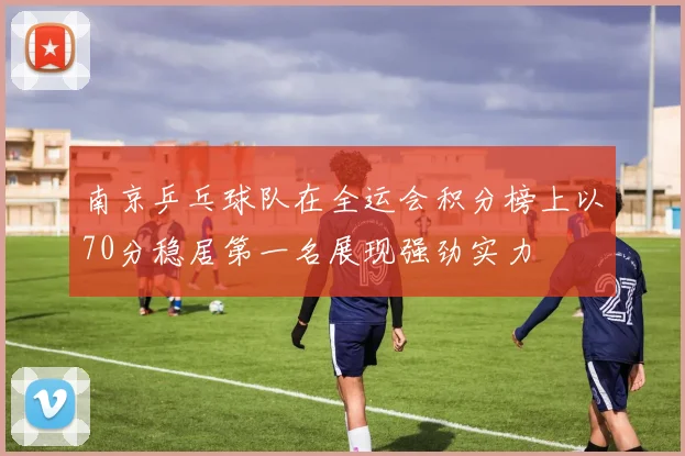 南京乒乓球队在全运会积分榜上以70分稳居第一名展现强劲实力