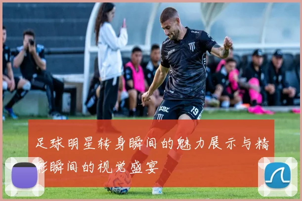 足球明星转身瞬间的魅力展示与精彩瞬间的视觉盛宴