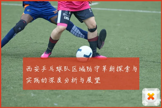 西安乒乓球队区域防守革新探索与实践的深度分析与展望