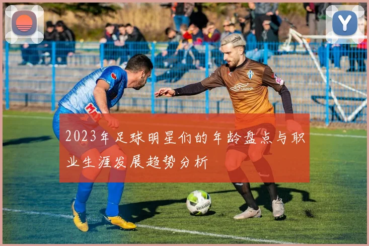 2023年足球明星们的年龄盘点与职业生涯发展趋势分析