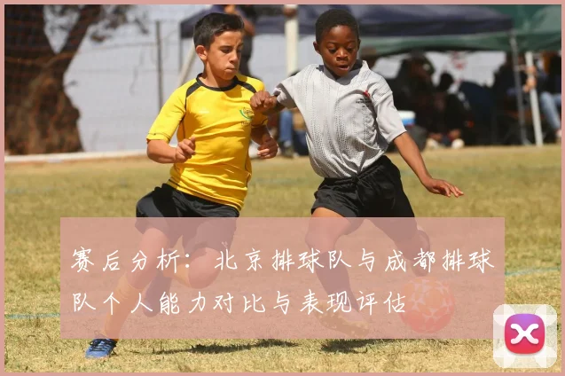 赛后分析：北京排球队与成都排球队个人能力对比与表现评估