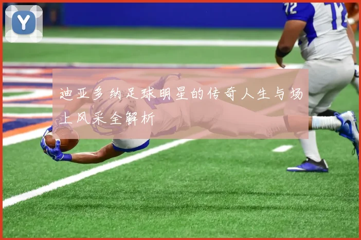 迪亚多纳足球明星的传奇人生与场上风采全解析