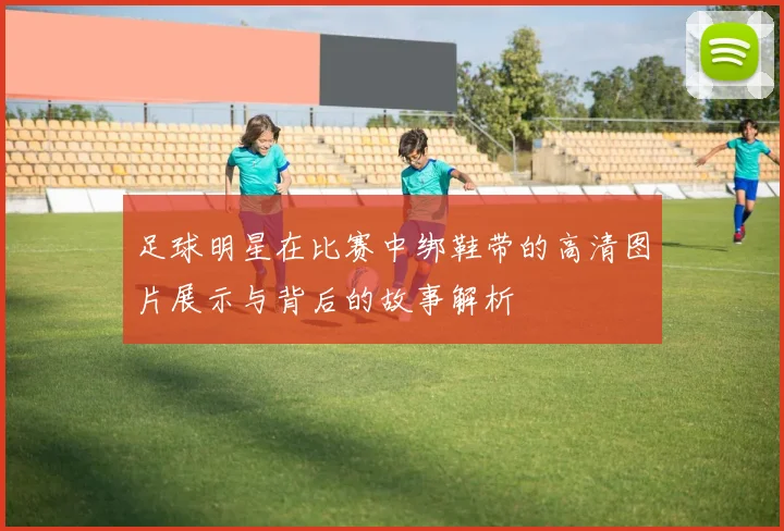 足球明星在比赛中绑鞋带的高清图片展示与背后的故事解析